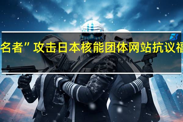 黑客组织“匿名者”攻击日本核能团体网站抗议福岛核废水排海计划