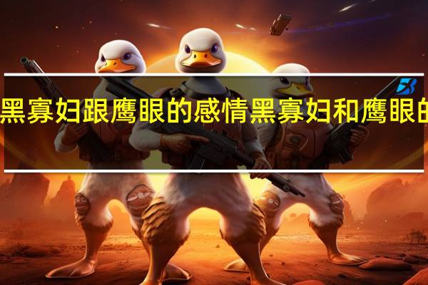 黑寡妇跟鹰眼的感情 黑寡妇和鹰眼的关系
