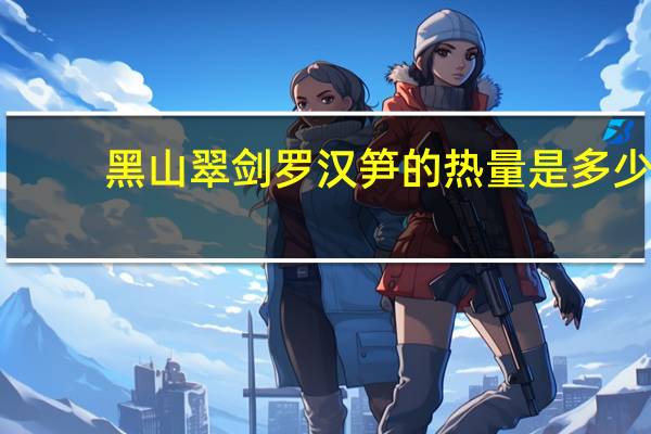 黑山翠剑 罗汉笋的热量是多少