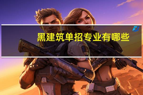 黑建筑单招专业有哪些