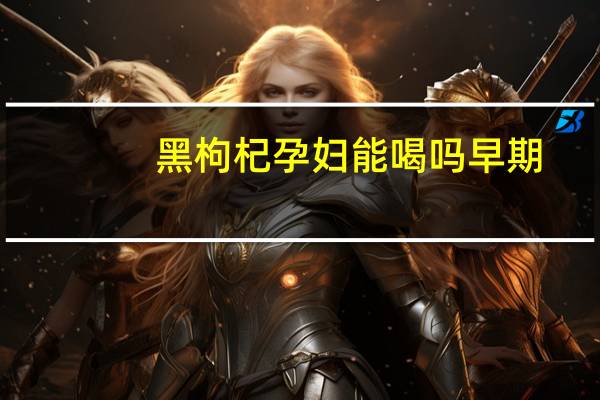 黑枸杞孕妇能喝吗早期（黑枸杞孕妇能喝吗）