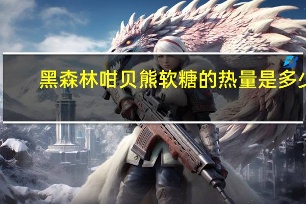 黑森林 咁贝熊软糖的热量是多少
