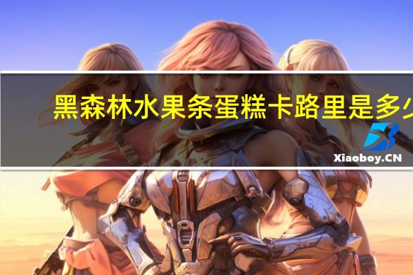黑森林 水果条蛋糕卡路里是多少