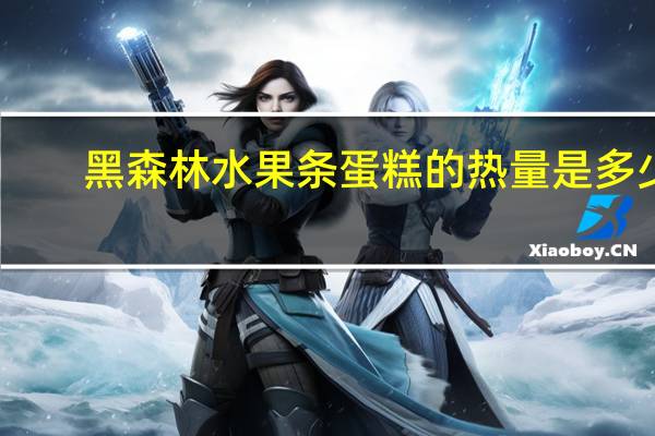 黑森林 水果条蛋糕的热量是多少