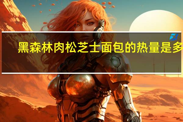 黑森林 肉松芝士面包的热量是多少