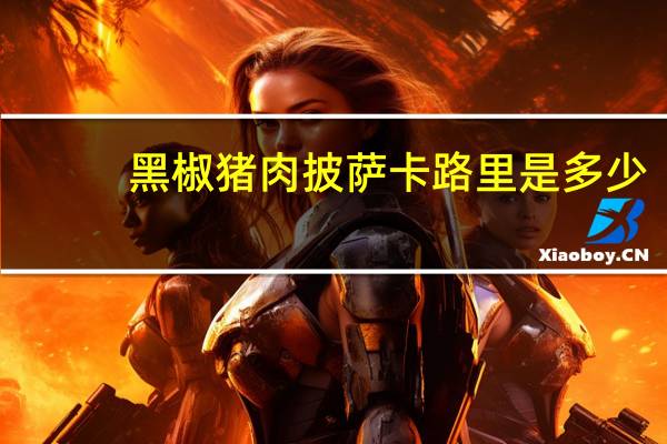 黑椒猪肉披萨卡路里是多少