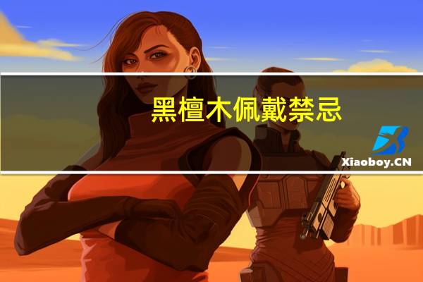 黑檀木佩戴禁忌（黑檀木的功效与作用）