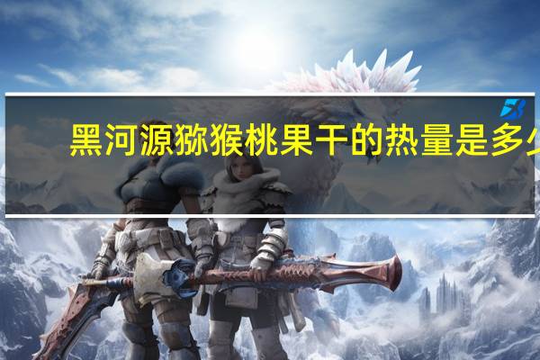 黑河源 猕猴桃果干的热量是多少