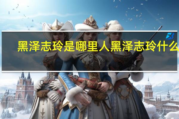 黑泽志玲是哪里人 黑泽志玲什么梗