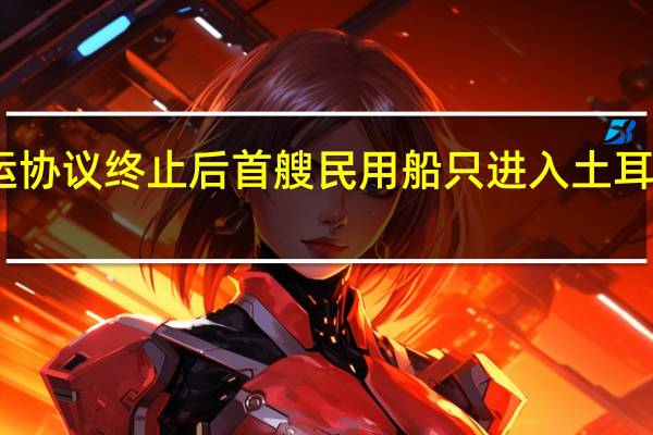 黑海粮食外运协议终止后首艘民用船只进入土耳其博斯普鲁斯海峡