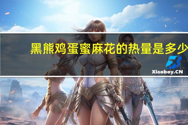 黑熊 鸡蛋蜜麻花的热量是多少