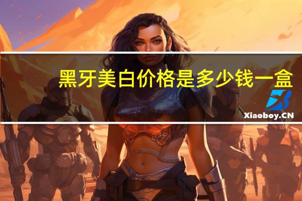 黑牙美白价格是多少钱一盒?冷光美白牙齿价格多少钱