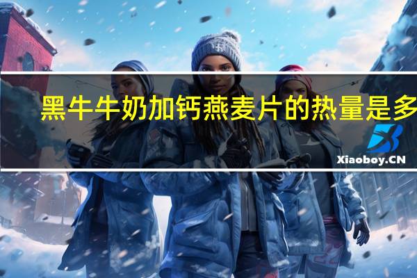 黑牛 牛奶加钙燕麦片的热量是多少