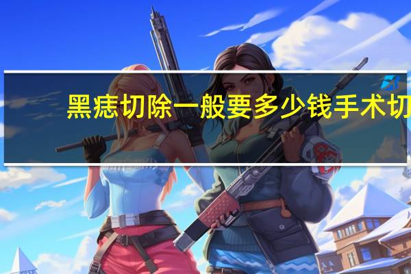 黑痣切除一般要多少钱 手术切除黑痣多少钱