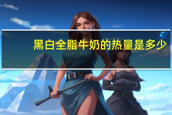 黑白 全脂牛奶的热量是多少