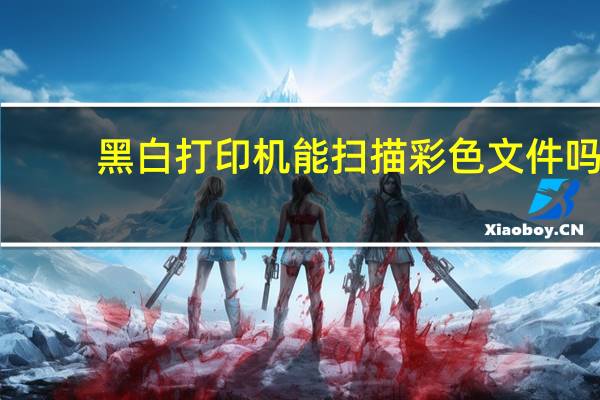 黑白打印机能扫描彩色文件吗(黑白打印机)