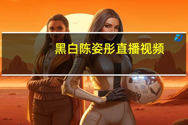 黑白陈姿彤直播视频（黑白陈姿彤）