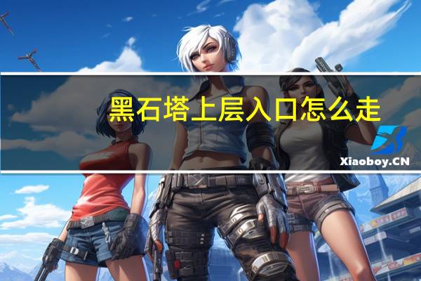 黑石塔上层入口怎么走（黑石塔上层简介）