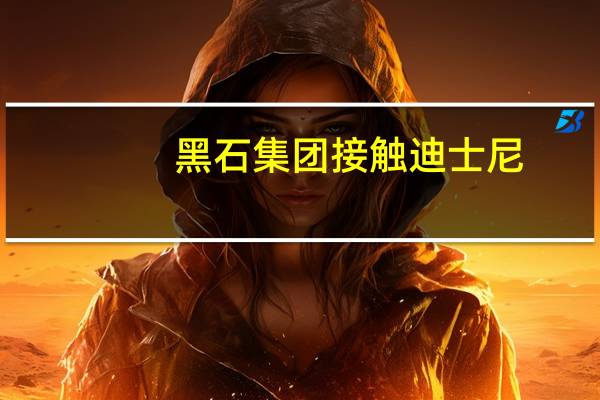 黑石集团接触迪士尼：欲收购后者印度媒体业务