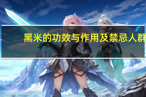 黑米的功效与作用及禁忌人群（黑米的功效与作用及禁忌）