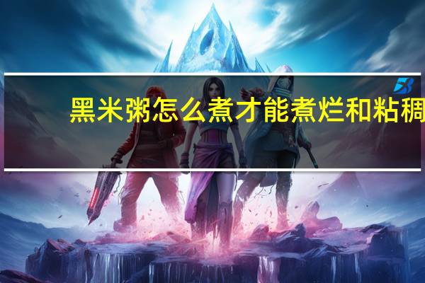 黑米粥怎么煮才能煮烂和粘稠（黑米粥怎么煮才能煮烂）