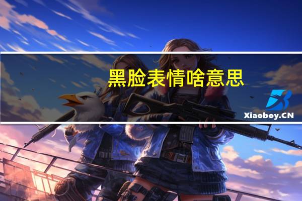 黑脸表情啥意思（黑脸表情）