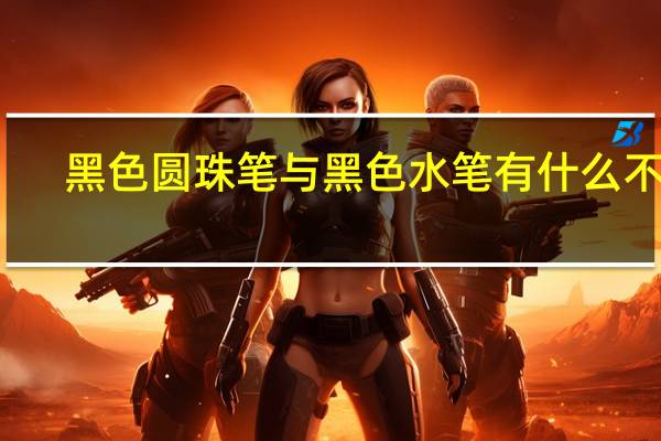 黑色圆珠笔与黑色水笔有什么不同