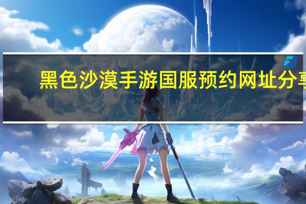 黑色沙漠手游国服预约网址分享-黑色沙漠手游国服预约有什么奖励