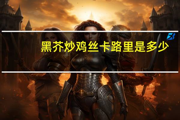 黑芥炒鸡丝卡路里是多少