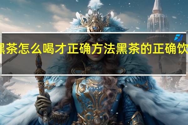 黑茶怎么喝才正确方法 黑茶的正确饮用方式