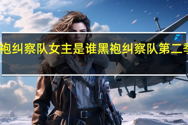 黑袍纠察队女主是谁 黑袍纠察队第二季第五集