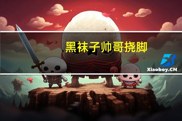 黑袜子帅哥挠脚