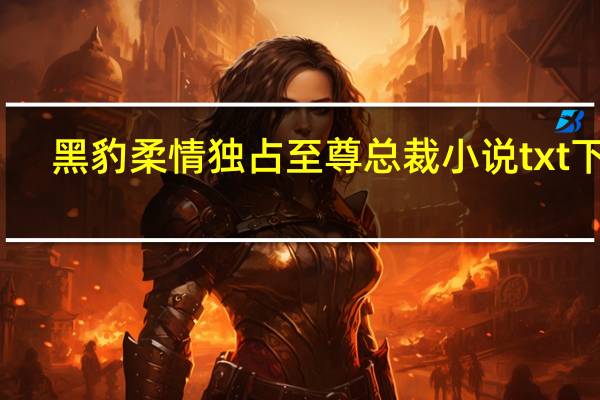 黑豹柔情独占至尊总裁小说txt下载