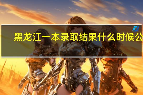 黑龙江一本录取结果什么时候公布