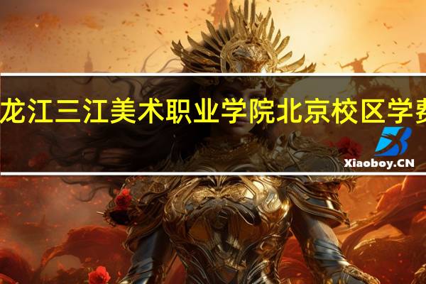 黑龙江三江美术职业学院北京校区学费多少钱