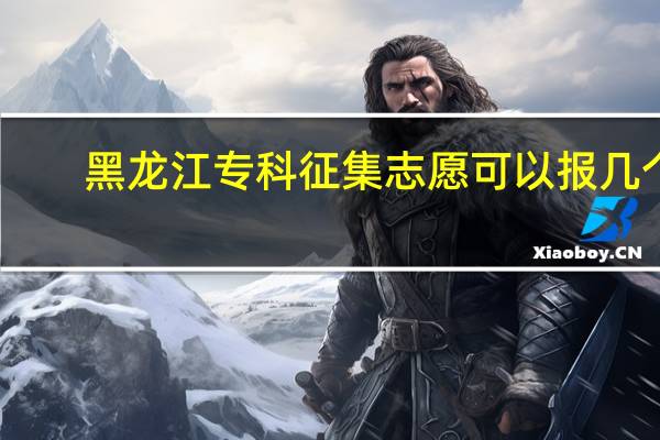 黑龙江专科征集志愿可以报几个