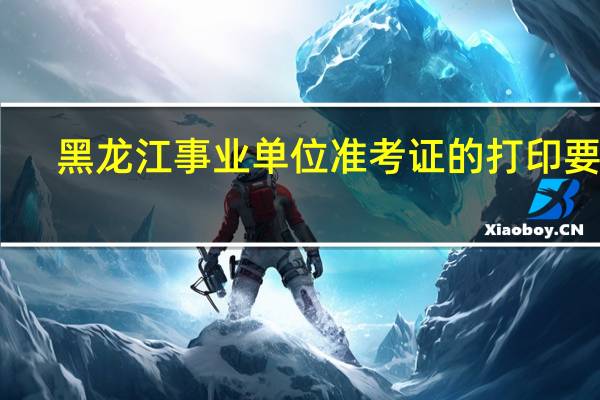 黑龙江事业单位准考证的打印要求