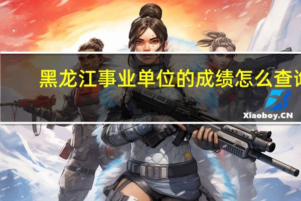 黑龙江事业单位的成绩怎么查询