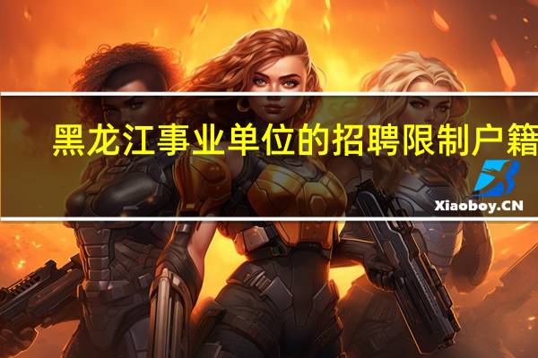 黑龙江事业单位的招聘限制户籍吗