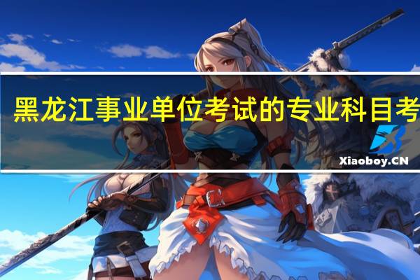 黑龙江事业单位考试的专业科目考什么