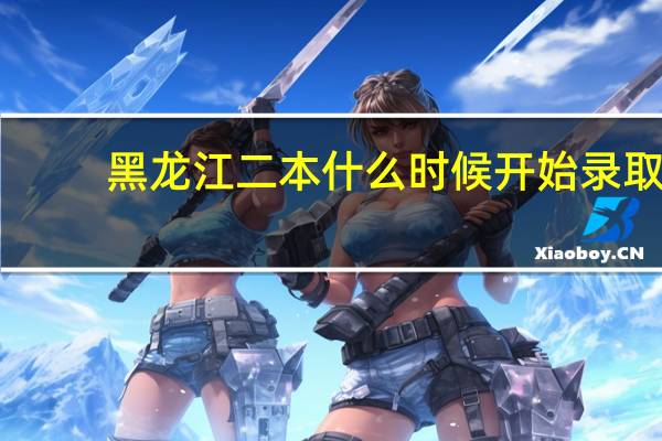黑龙江二本什么时候开始录取