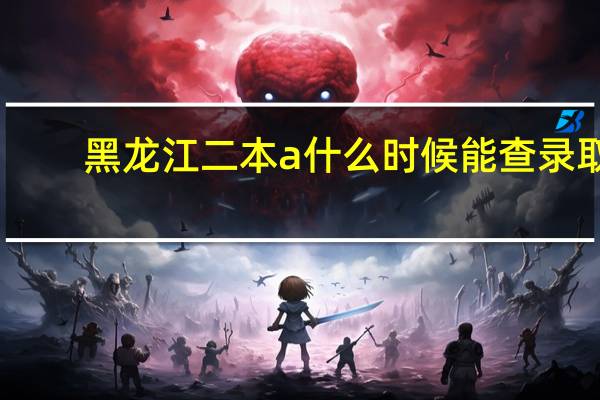 黑龙江二本a什么时候能查录取