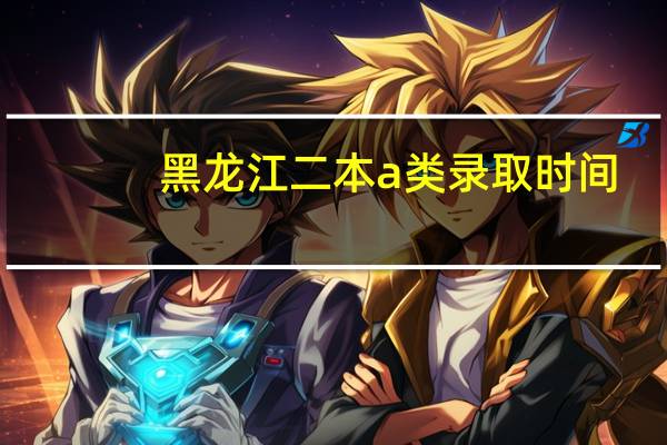 黑龙江二本a类录取时间