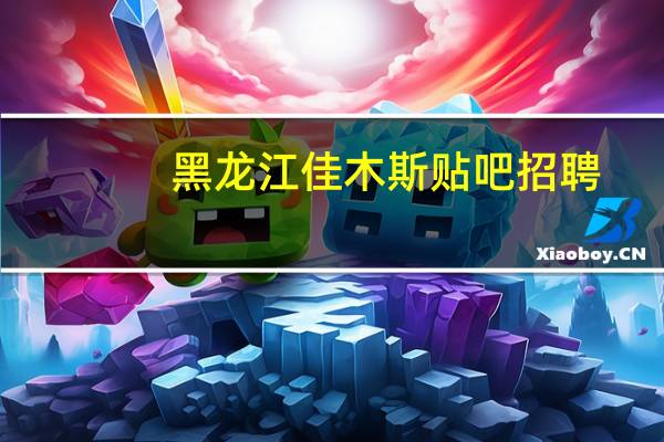 黑龙江佳木斯贴吧招聘（黑龙江佳木斯贴吧）