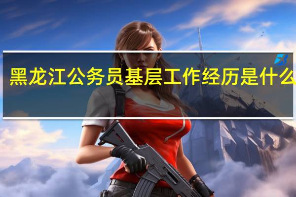 黑龙江公务员基层工作经历是什么意思