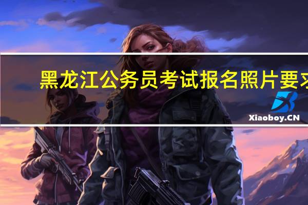 黑龙江公务员考试报名照片要求