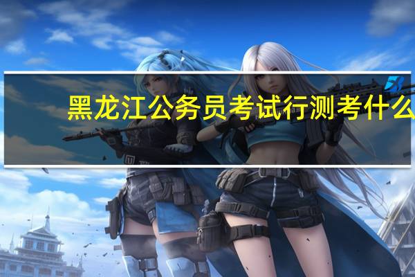 黑龙江公务员考试行测考什么