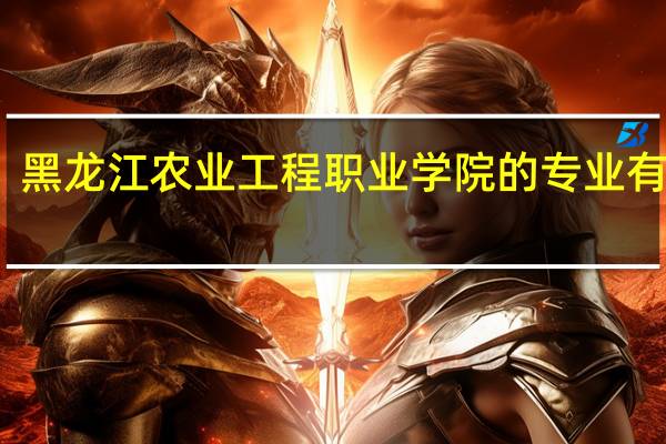 黑龙江农业工程职业学院的专业有哪些