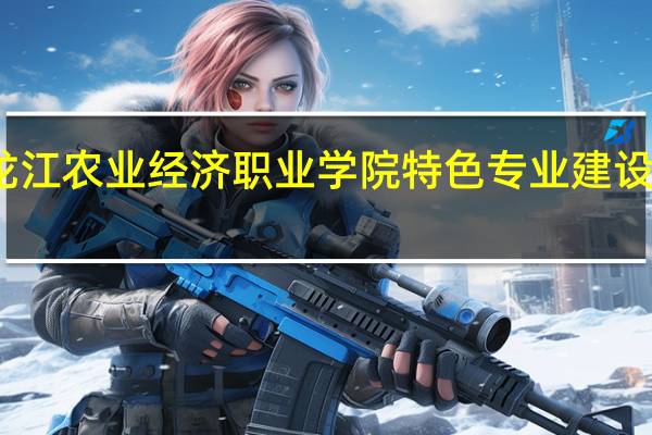 黑龙江农业经济职业学院特色专业建设点有哪些