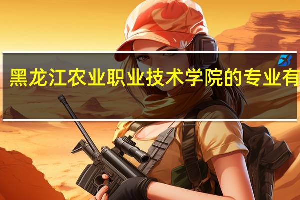 黑龙江农业职业技术学院的专业有哪些